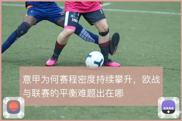 意甲为何赛程密度持续攀升，欧战与联赛的平衡难题出在哪