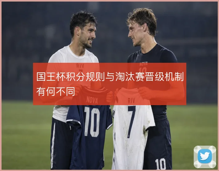 国王杯积分规则与淘汰赛晋级机制有何不同