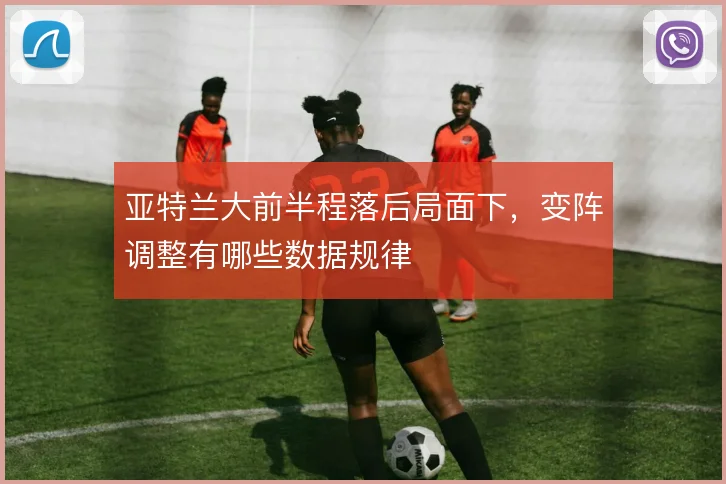 亚特兰大前半程落后局面下，变阵调整有哪些数据规律