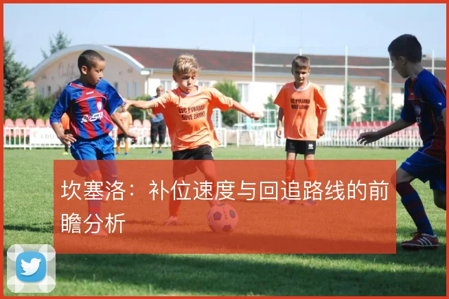 坎塞洛：补位速度与回追路线的前瞻分析