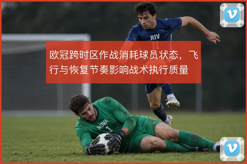 欧冠跨时区作战消耗球员状态，飞行与恢复节奏影响战术执行质量