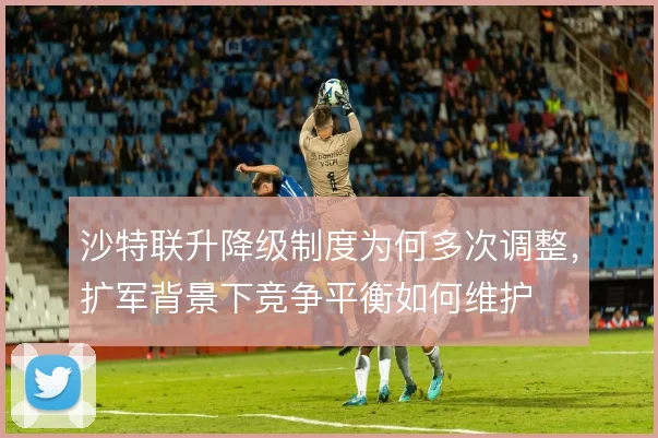 沙特联升降级制度为何多次调整，扩军背景下竞争平衡如何维护