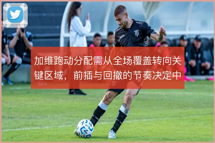 加维跑动分配需从全场覆盖转向关键区域，前插与回撤的节奏决定中场平衡
