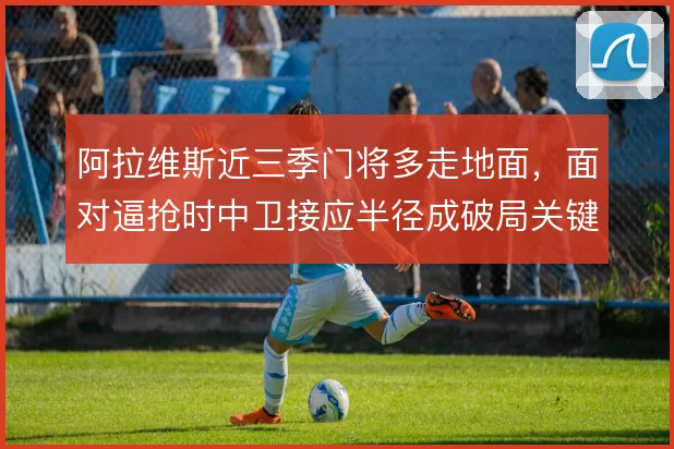 阿拉维斯近三季门将多走地面，面对逼抢时中卫接应半径成破局关键