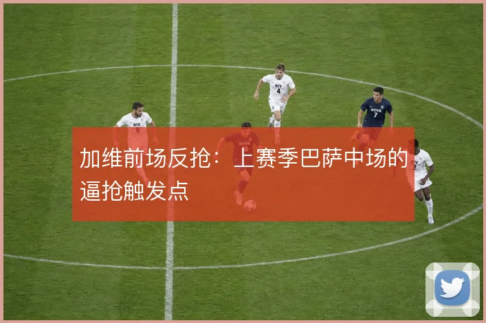 加维前场反抢:上赛季巴萨中场的逼抢触发点