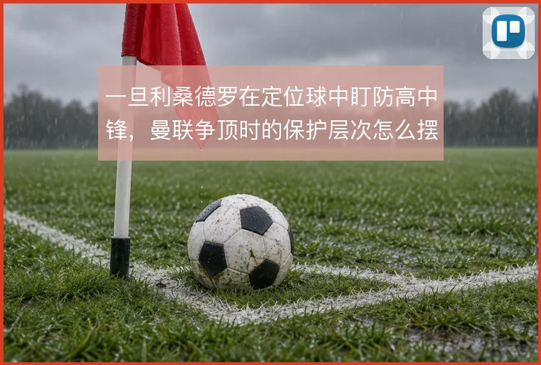 一旦利桑德罗在定位球中盯防高中锋，曼联争顶时的保护层次怎么摆