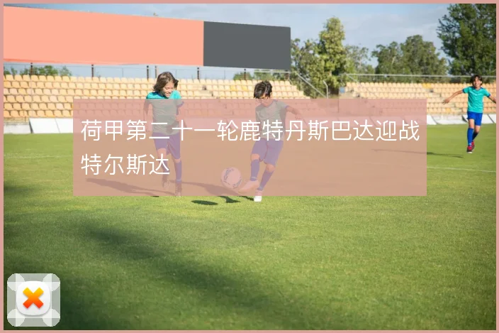荷甲第二十一轮鹿特丹斯巴达迎战特尔斯达