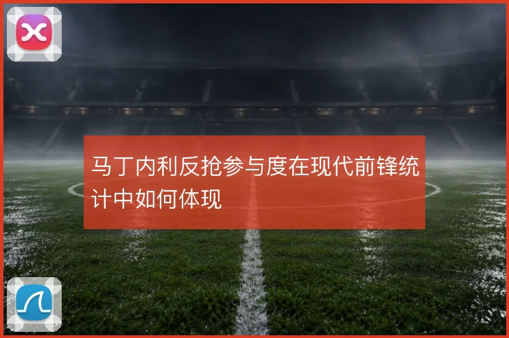 马丁内利反抢参与度在现代前锋统计中如何体现