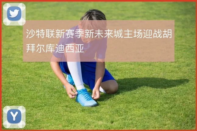 沙特联新赛季新未来城主场迎战胡拜尔库迪西亚