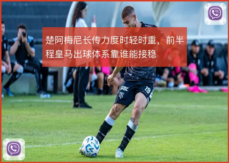 楚阿梅尼长传力度时轻时重，前半程皇马出球体系靠谁能接稳