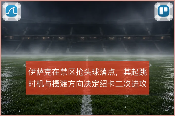 伊萨克在禁区抢头球落点，其起跳时机与摆渡方向决定纽卡二次进攻质量