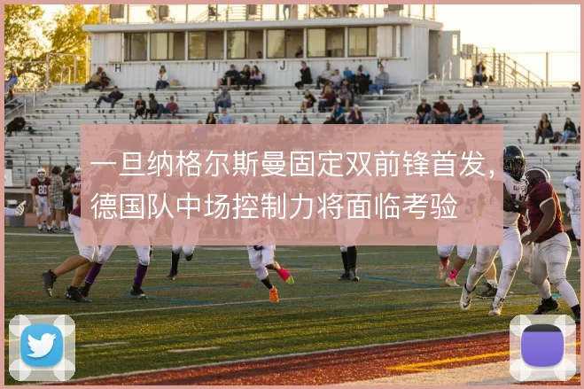 一旦纳格尔斯曼固定双前锋首发,德国队中场控制力将面临考验