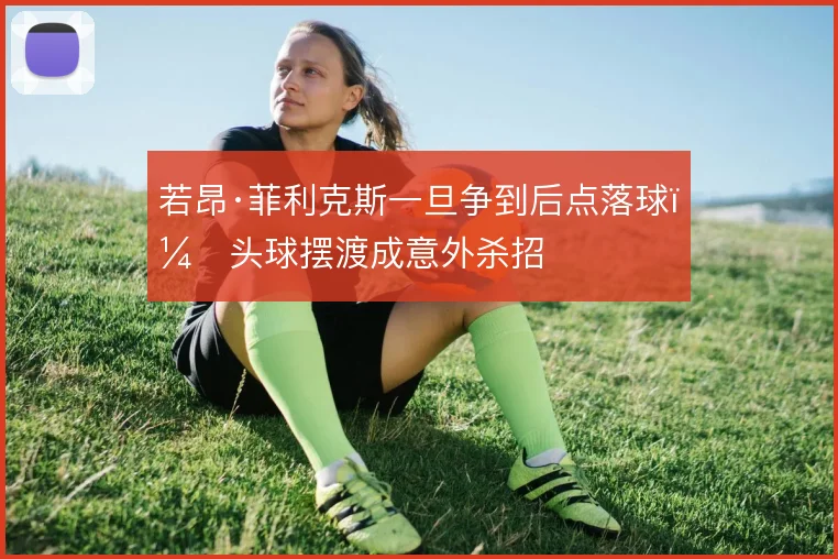 若昂·菲利克斯一旦争到后点落球，头球摆渡成意外杀招