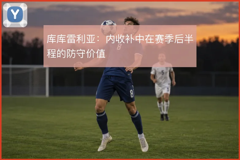 库库雷利亚:内收补中在赛季后半程的防守价值