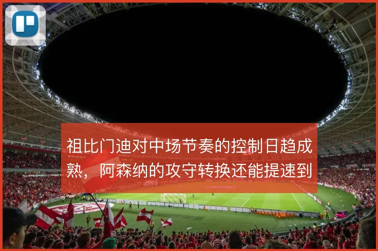 祖比门迪对中场节奏的控制日趋成熟，阿森纳的攻守转换还能提速到哪一步