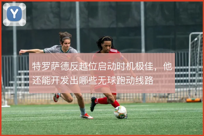 特罗萨德反越位启动时机极佳,他还能开发出哪些无球跑动线路
