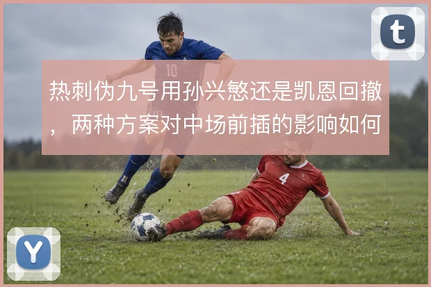 热刺伪九号用孙兴慜还是凯恩回撤，两种方案对中场前插的影响如何取舍