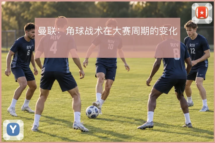曼联:角球战术在大赛周期的变化