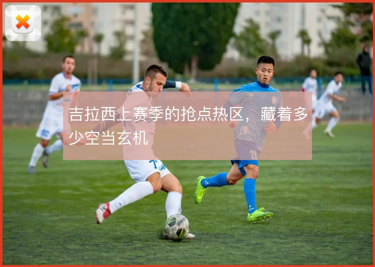 吉拉西上赛季的抢点热区，藏着多少空当玄机