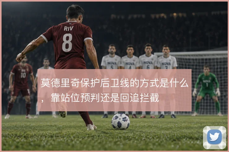 莫德里奇保护后卫线的方式是什么，靠站位预判还是回追拦截