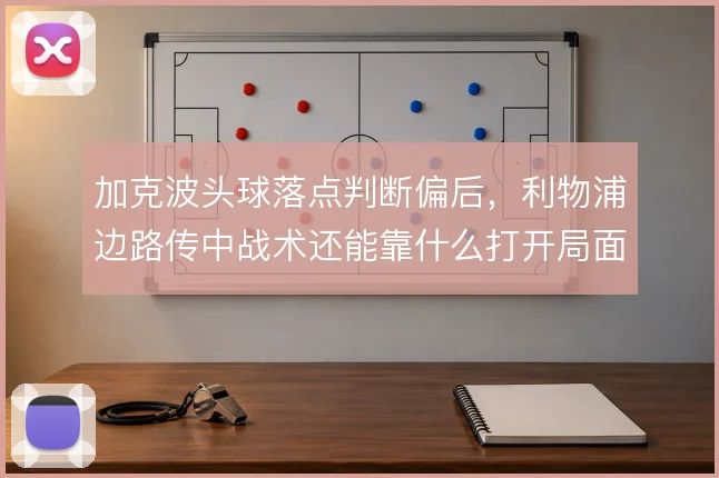 加克波头球落点判断偏后,利物浦边路传中战术还能靠什么打开局面