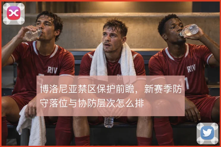 博洛尼亚禁区保护前瞻，新赛季防守落位与协防层次怎么排