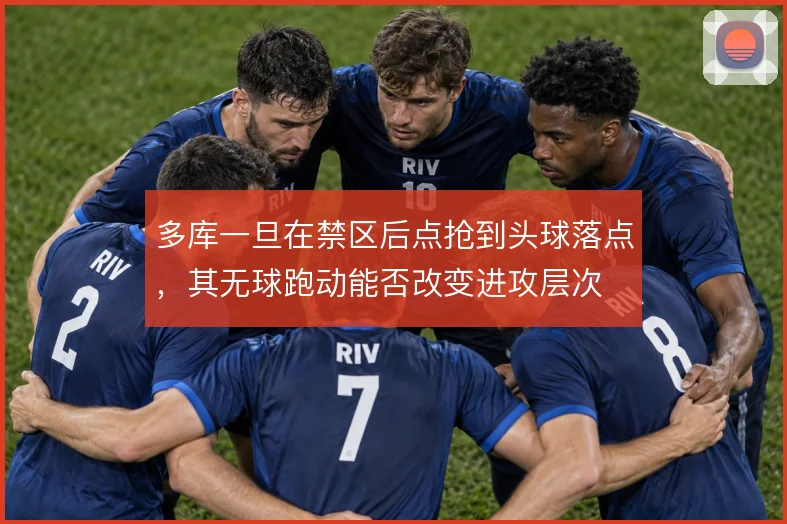 多库一旦在禁区后点抢到头球落点，其无球跑动能否改变进攻层次