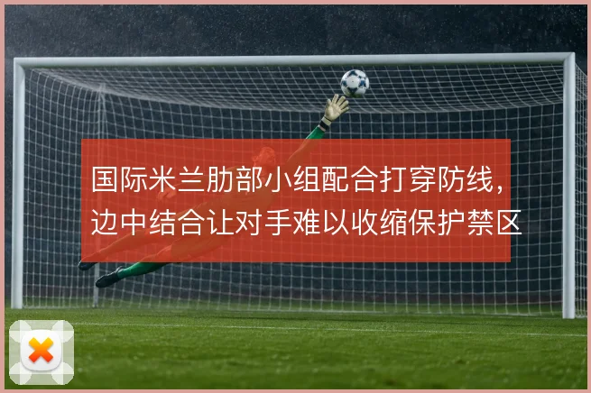 国际米兰肋部小组配合打穿防线,边中结合让对手难以收缩保护禁区