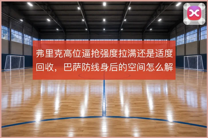 弗里克高位逼抢强度拉满还是适度回收,巴萨防线身后的空间怎么解