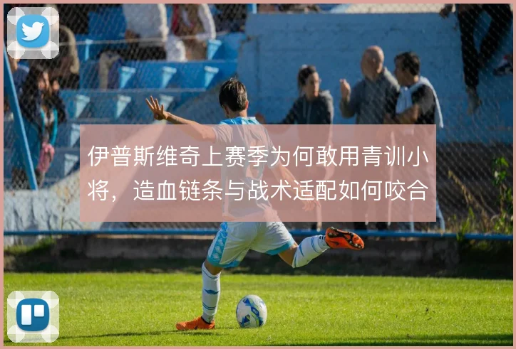 伊普斯维奇上赛季为何敢用青训小将，造血链条与战术适配如何咬合