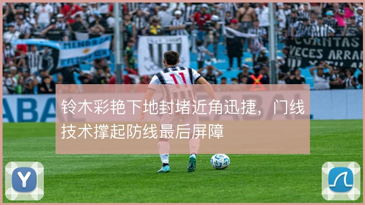 铃木彩艳下地封堵近角迅捷,门线技术撑起防线最后屏障