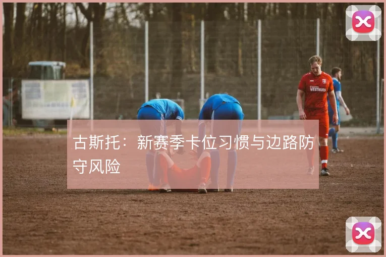 古斯托：新赛季卡位习惯与边路防守风险