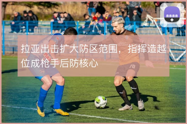 拉亚出击扩大防区范围,指挥造越位成枪手后防核心