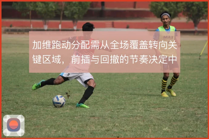 加维跑动分配需从全场覆盖转向关键区域,前插与回撤的节奏决定中场平衡