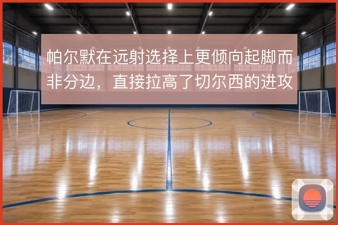 帕尔默在远射选择上更倾向起脚而非分边，直接拉高了切尔西的进攻上限