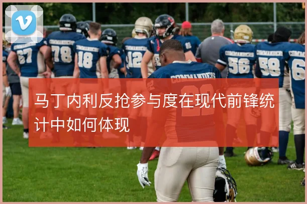 马丁内利反抢参与度在现代前锋统计中如何体现