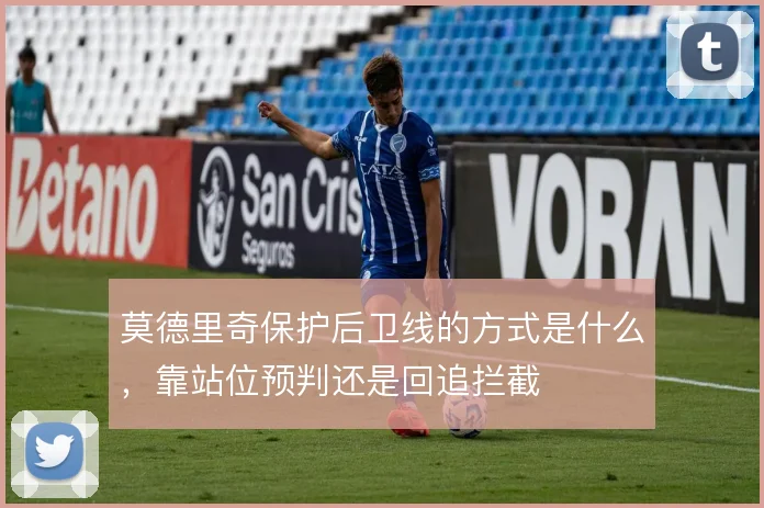 莫德里奇保护后卫线的方式是什么，靠站位预判还是回追拦截