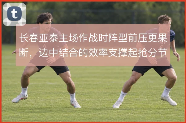 长春亚泰主场作战时阵型前压更果断，边中结合的效率支撑起抢分节奏