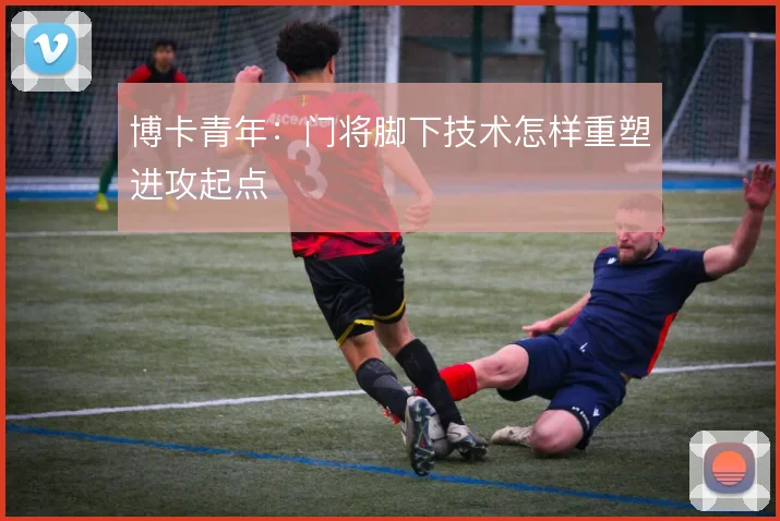 博卡青年：门将脚下技术怎样重塑进攻起点