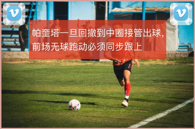 帕奎塔一旦回撤到中圈接管出球,前场无球跑动必须同步跟上