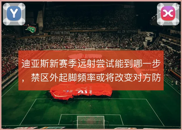 迪亚斯新赛季远射尝试能到哪一步，禁区外起脚频率或将改变对方防线站位
