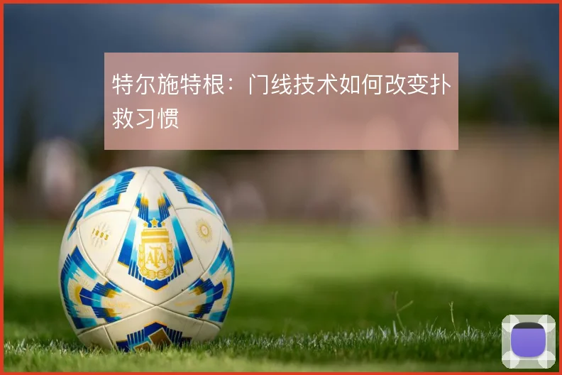 特尔施特根:门线技术如何改变扑救习惯