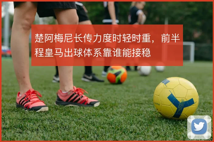 楚阿梅尼长传力度时轻时重,前半程皇马出球体系靠谁能接稳