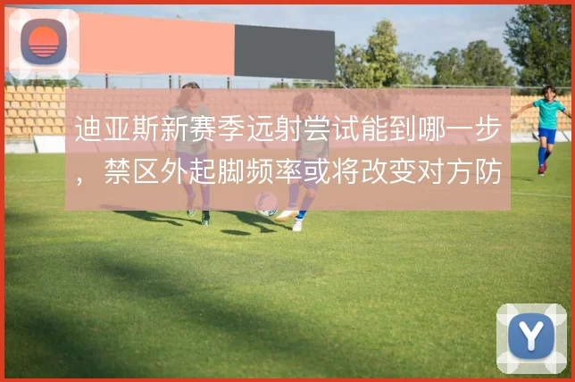 迪亚斯新赛季远射尝试能到哪一步，禁区外起脚频率或将改变对方防线站位