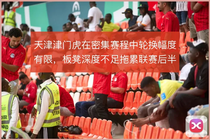 天津津门虎在密集赛程中轮换幅度有限,板凳深度不足拖累联赛后半程表现