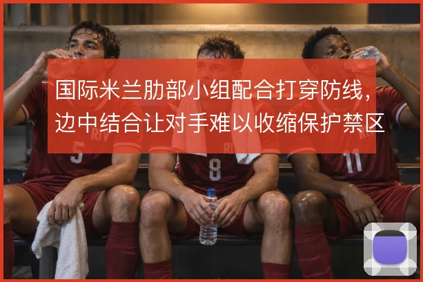 国际米兰肋部小组配合打穿防线，边中结合让对手难以收缩保护禁区