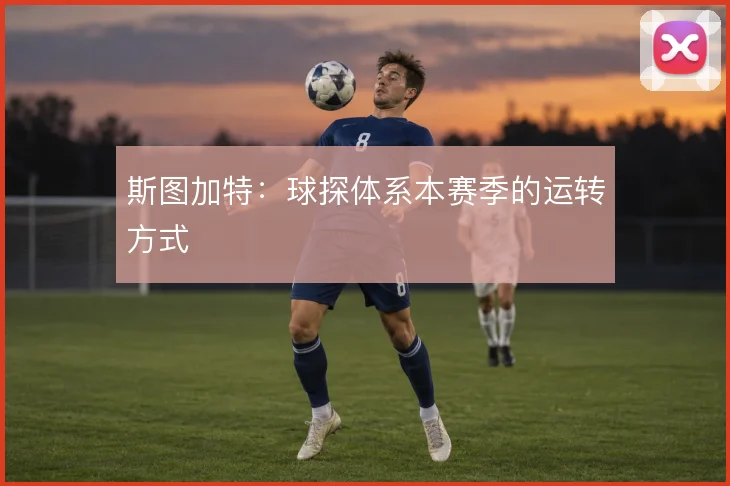 斯图加特：球探体系本赛季的运转方式