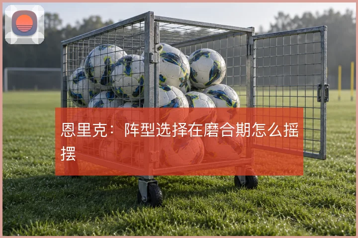 恩里克：阵型选择在磨合期怎么摇摆