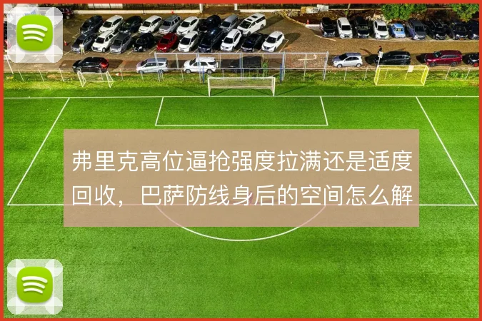 弗里克高位逼抢强度拉满还是适度回收，巴萨防线身后的空间怎么解