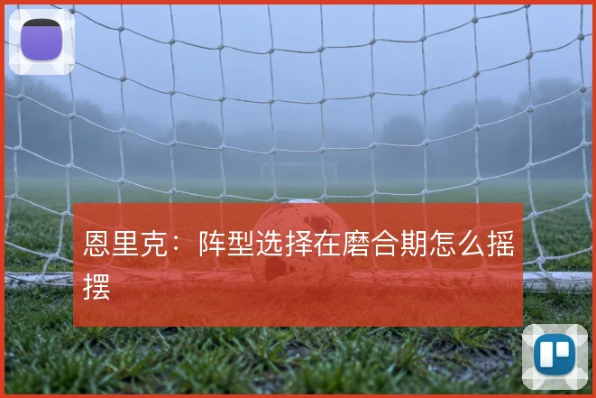 恩里克:阵型选择在磨合期怎么摇摆